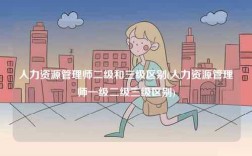 人力资源管理师二级和三级区别(人力资源管理师一级二级三级区别)