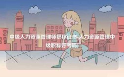 中级人力资源管理师职称证书(人力资源管理中级职称好考吗)