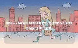 初级人力资源管理师证有什么用(初级人力资源管理师证书怎么考)