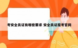 考安全员证有哪些要求 安全员证报考官网