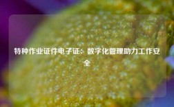 特种作业证件电子证：数字化管理助力工作安全