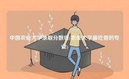 中国农业大学录取分数线(农业大学最吃香的专业)