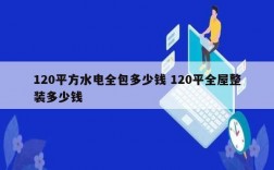 120平方水电全包多少钱 120平全屋整装多少钱