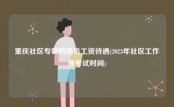 重庆社区专职网格员工资待遇(2023年社区工作者考试时间)