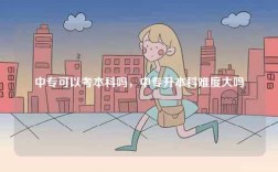 中专可以考本科吗，中专升本科难度大吗