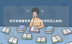 专升本需要考多少分(大专学历怎么自考)