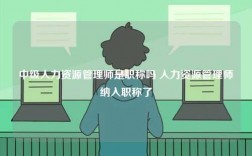 中级人力资源管理师是职称吗 人力资源管理师纳入职称了