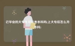 已毕业的大专生可以考本科吗(上大专后怎么升本科)