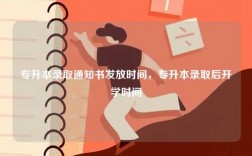 专升本录取通知书发放时间，专升本录取后开学时间