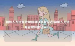 初级人力资源管理师可以领多少钱(初级人力资源管理师报名入口)