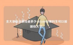 北大录取分数线是多少2023(600分理科生可以报哪些大学)