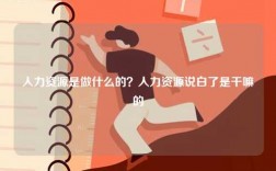 人力资源是做什么的？人力资源说白了是干嘛的