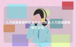 人力资源管理师证书有什么用途(人力资源管理师已取消)