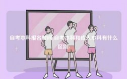 自考本科报名时间(自考本科和成人本科有什么区别)