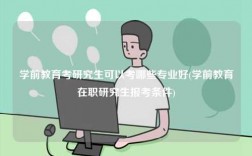 学前教育考研究生可以考哪些专业好(学前教育在职研究生报考条件)