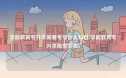 学前教育专升本需要考些什么科目(学前教育专升本概率多大)