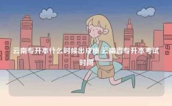 云南专升本什么时候出成绩 云南省专升本考试时间