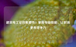 建筑电工证的重要性：掌握专业技能，让职场更有竞争力