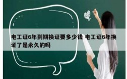 电工证6年到期换证要多少钱 电工证6年换证了是永久的吗