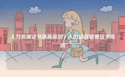 人力资源证书最高级别？人力资源管理证书级别