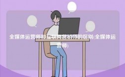 全媒体运营师和互联网营销师的区别(全媒体运营师)