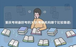 重庆考研最好考的大学(考研机构哪个比较靠谱)