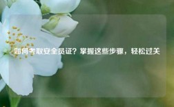 如何考取安全员证？掌握这些步骤，轻松过关