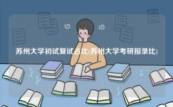 苏州大学初试复试占比(苏州大学考研报录比)