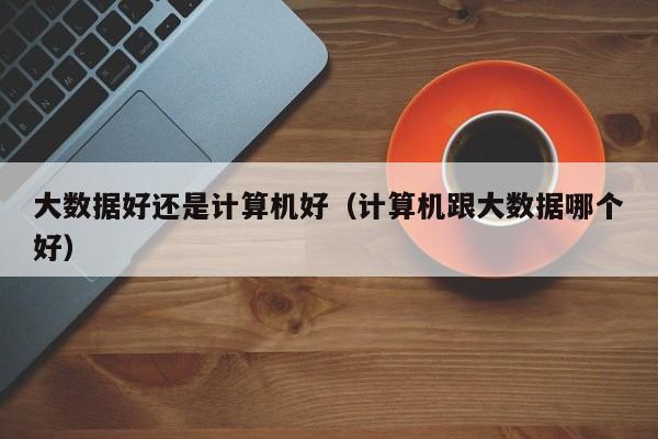 学计算机好还是大数据(大数据适合什么人学)-图1