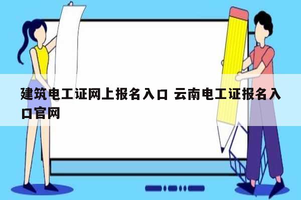 建筑电工证网上报名入口 云南电工证报名入口官网-图1