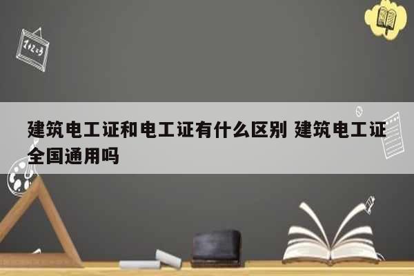 建筑电工证和电工证有什么区别 建筑电工证全国通用吗-图1