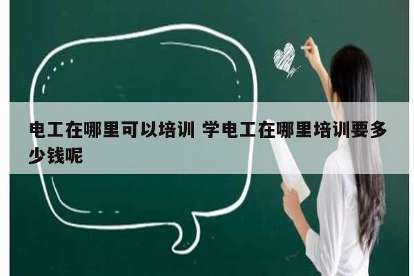 电工在哪里可以培训 学电工在哪里培训要多少钱呢-图1