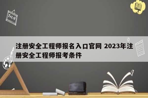 注册安全工程师报名入口官网 2023年注册安全工程师报考条件-图1