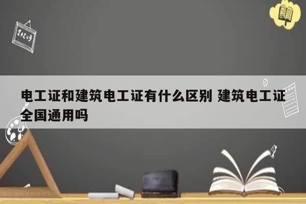 电工证和建筑电工证有什么区别 建筑电工证全国通用吗-图1