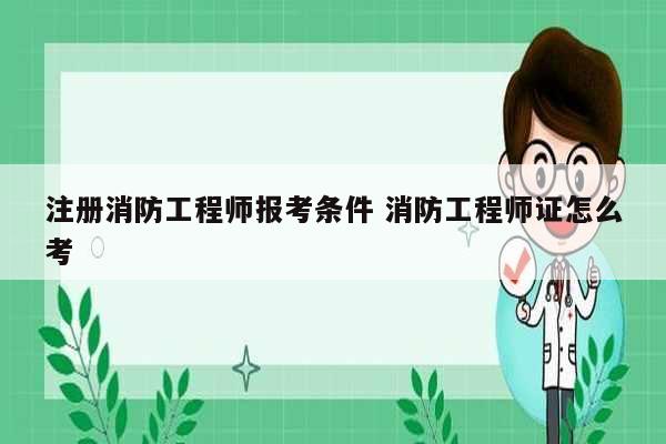 注册消防工程师报考条件 消防工程师证怎么考-图1