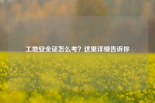 工地安全证怎么考？这里详细告诉你-图1