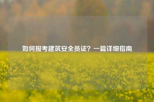 如何报考建筑安全员证？一篇详细指南-图1