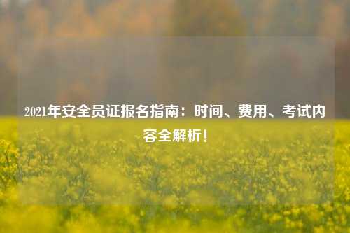 2021年安全员证报名指南：时间、费用、考试内容全解析！-图1