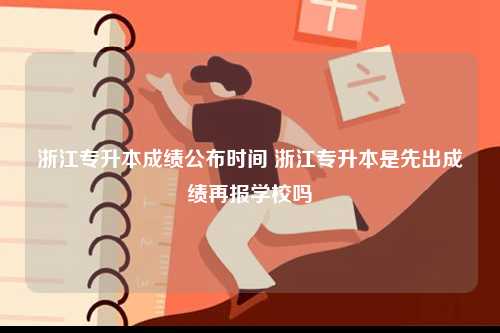 浙江专升本成绩公布时间 浙江专升本是先出成绩再报学校吗-图1