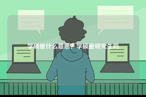 学硕是什么意思？学硕是研究生吗-图1