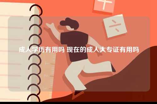 成人学历有用吗 现在的成人大专证有用吗-图1