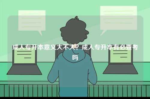 成人专升本意义大不大？成人专升本有必要考吗-图1