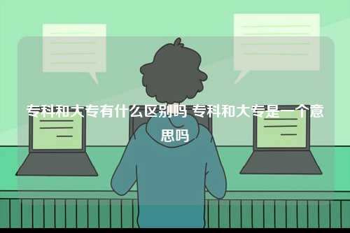 专科和大专有什么区别吗 专科和大专是一个意思吗-图1