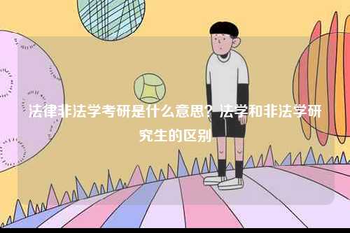 法律非法学考研是什么意思？法学和非法学研究生的区别-图1