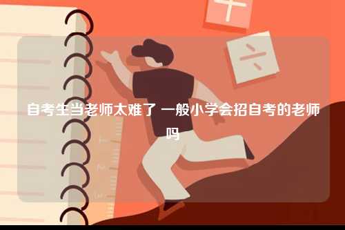 自考生当老师太难了 一般小学会招自考的老师吗-图1