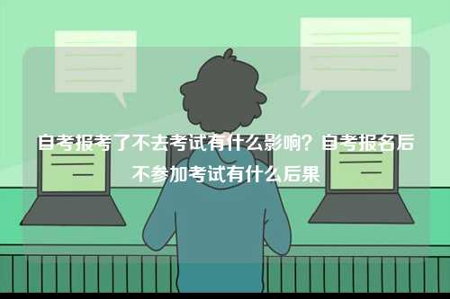 自考报考了不去考试有什么影响？自考报名后不参加考试有什么后果-图1