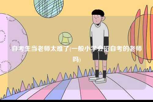 自考生当老师太难了(一般小学会招自考的老师吗)-图1