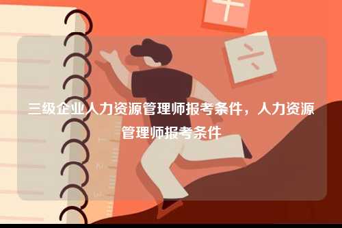 三级企业人力资源管理师报考条件，人力资源管理师报考条件-图1