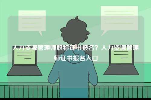 人力资源管理师职称证书报名？人力资源管理师证书报名入口-图1