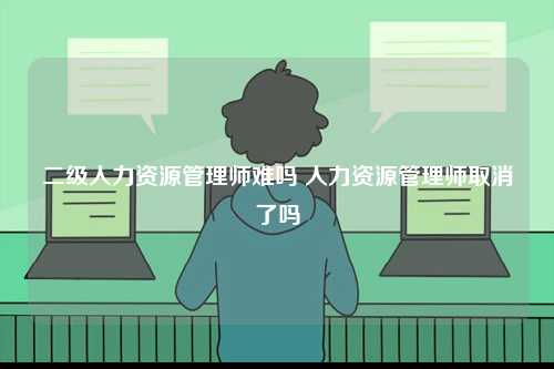 二级人力资源管理师难吗 人力资源管理师取消了吗-图1